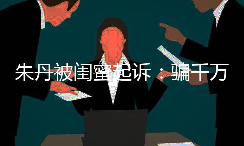 被闺不符万与闺蜜高消蜜起限制 但已被骗千朱丹费诉事实