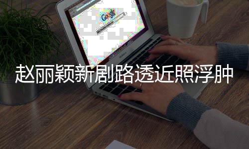 吓坏颖新脸憔悴 赵丽照浮肿满追星透近她剧路粉丝疯狂